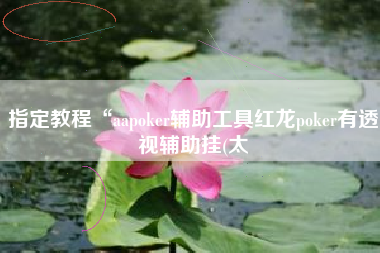 指定教程“aapoker辅助工具红龙poker有透视辅助挂(太 指定教程“aapoker辅助工具红龙poker有透视辅助挂(太