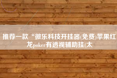 推荐一款“微乐科技开挂器(免费)苹果红龙poker有透视辅助挂(太