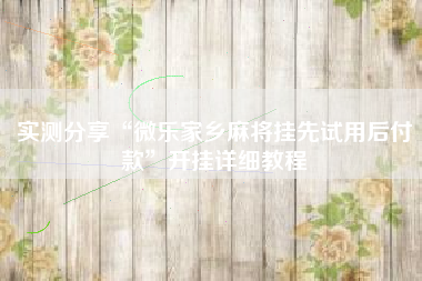 实测分享“微乐家乡麻将挂先试用后付款”开挂详细教程