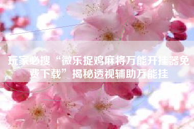 玩家必搜“微乐捉鸡麻将万能开挂器免费下载	”揭秘透视辅助万能挂