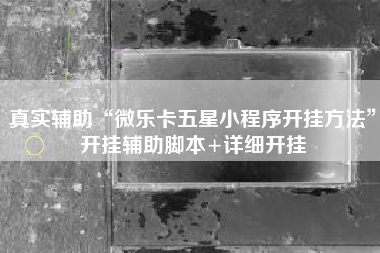 真实辅助“微乐卡五星小程序开挂方法”开挂辅助脚本+详细开挂