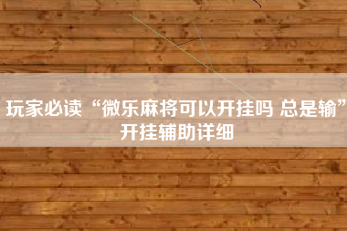 玩家必读“微乐麻将可以开挂吗 总是输	”开挂辅助详细