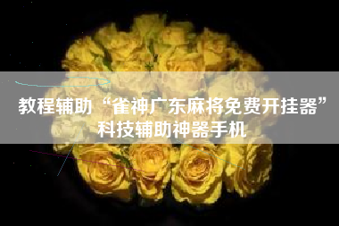 教程辅助“雀神广东麻将免费开挂器	”科技辅助神器手机