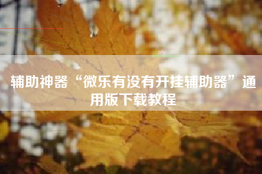 辅助神器“微乐有没有开挂辅助器”通用版下载教程