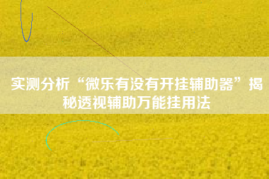 实测分析“微乐有没有开挂辅助器”揭秘透视辅助万能挂用法