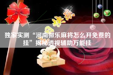 独家实测“河南微乐麻将怎么开免费的挂”揭秘透视辅助万能挂