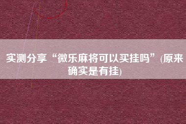 实测分享“微乐麻将可以买挂吗	”(原来确实是有挂)