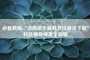 必看教程“河南微乐麻将开挂神器下载	”科技辅助神器手机版