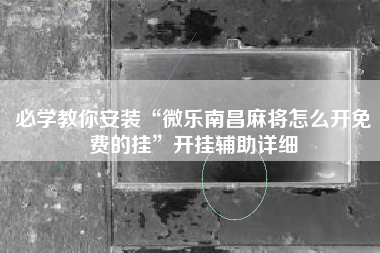 必学教你安装“微乐南昌麻将怎么开免费的挂”开挂辅助详细