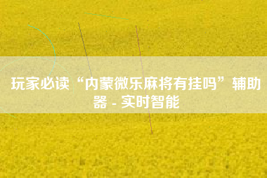 玩家必读“内蒙微乐麻将有挂吗”辅助器 - 实时智能