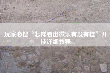 玩家必搜“怎样看出微乐有没有挂”开挂详细教程