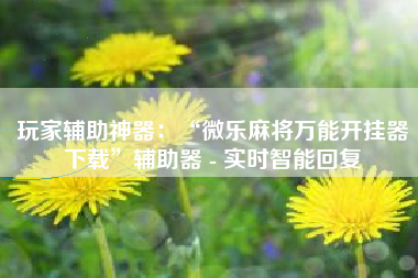 玩家辅助神器：“微乐麻将万能开挂器下载”辅助器 - 实时智能回复