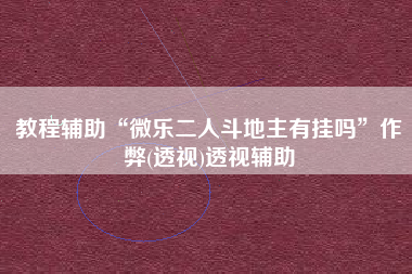教程辅助“微乐二人斗地主有挂吗”作弊(透视)透视辅助