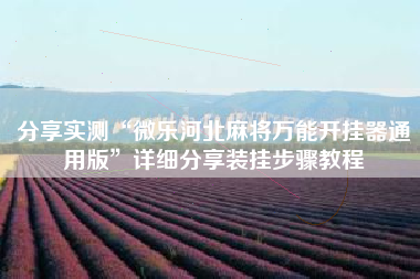 分享实测“微乐河北麻将万能开挂器通用版”详细分享装挂步骤教程