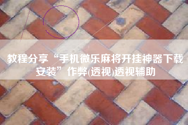 教程分享“手机微乐麻将开挂神器下载安装”作弊(透视)透视辅助