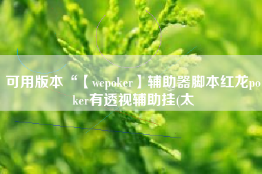 可用版本“【wepoker】辅助器脚本红龙poker有透视辅助挂(太 可用版本“【wepoker】辅助器脚本红龙poker有透视辅助挂(太