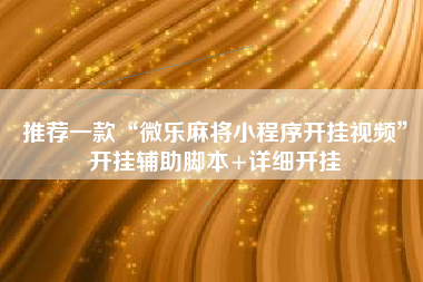 推荐一款“微乐麻将小程序开挂视频	”开挂辅助脚本+详细开挂