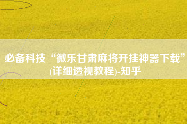必备科技“微乐甘肃麻将开挂神器下载”(详细透视教程)-知乎
