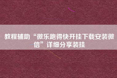 教程辅助“微乐跑得快开挂下载安装微信”详细分享装挂