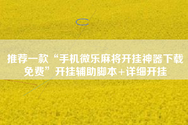 推荐一款“手机微乐麻将开挂神器下载免费”开挂辅助脚本+详细开挂