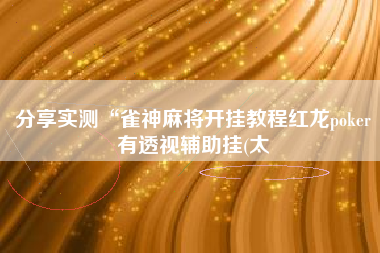 分享实测“雀神麻将开挂教程红龙poker有透视辅助挂(太 分享实测“雀神麻将开挂教程红龙poker有透视辅助挂(太