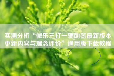 实测分析“微乐三打一辅助器最新版本更新内容与理念评价”通用版下载教程