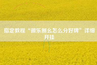 指定教程“微乐刨幺怎么分好牌”详细开挂