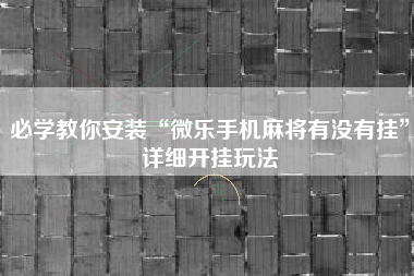 必学教你安装“微乐手机麻将有没有挂	”详细开挂玩法