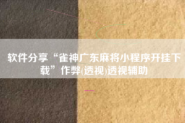 软件分享“雀神广东麻将小程序开挂下载”作弊(透视)透视辅助