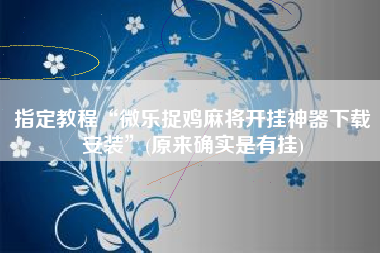 指定教程“微乐捉鸡麻将开挂神器下载安装”(原来确实是有挂)