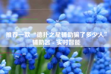 推荐一款“德扑之星辅助骗了多少人	”辅助器 - 实时智能