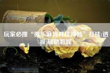 玩家必搜“微乐麻将开挂神器	”开挂(透视)辅助教程