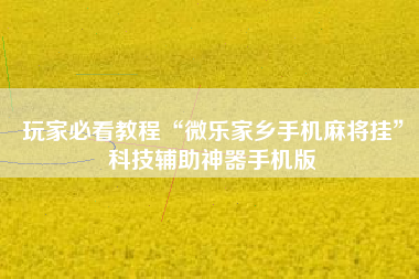 玩家必看教程“微乐家乡手机麻将挂”科技辅助神器手机版