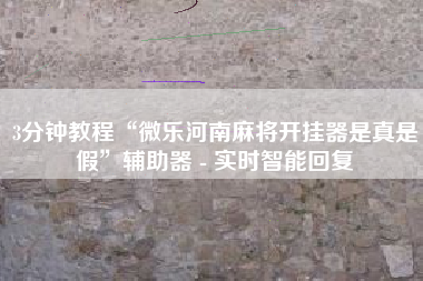 3分钟教程“微乐河南麻将开挂器是真是假”辅助器 - 实时智能回复