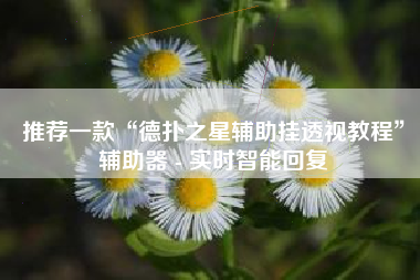 推荐一款“德扑之星辅助挂透视教程”辅助器 - 实时智能回复