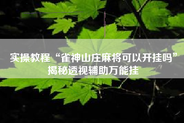 实操教程“雀神山庄麻将可以开挂吗	”揭秘透视辅助万能挂
