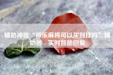 辅助神器“微乐麻将可以买到挂吗	”辅助器 - 实时智能回复