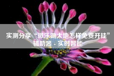 实测分享“微乐锄大地怎样免费开挂”辅助器 - 实时智能