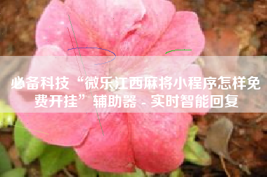 必备科技“微乐江西麻将小程序怎样免费开挂”辅助器 - 实时智能回复