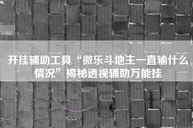 开挂辅助工具“微乐斗地主一直输什么情况”揭秘透视辅助万能挂