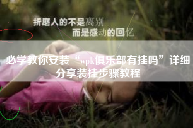 必学教你安装“wpk俱乐部有挂吗	”详细分享装挂步骤教程