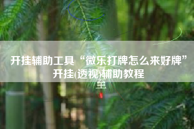 开挂辅助工具“微乐打牌怎么来好牌”开挂(透视)辅助教程