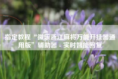 指定教程“微乐浙江麻将万能开挂器通用版	”辅助器 - 实时智能回复