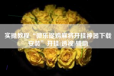 实操教程“微乐捉鸡麻将开挂神器下载安装	”开挂(透视)辅助