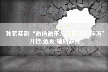 独家实测“微信微乐龙江麻将有挂吗	”开挂(透视)辅助教程