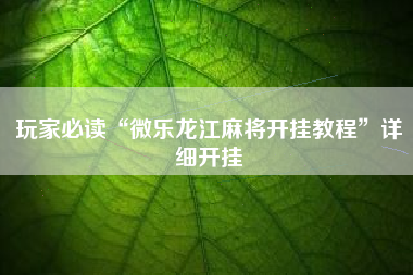 玩家必读“微乐龙江麻将开挂教程	”详细开挂
