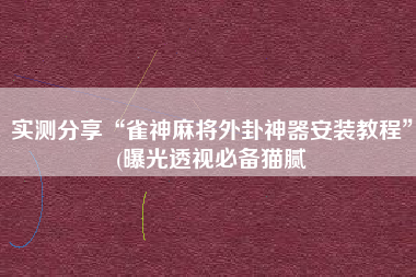实测分享“雀神麻将外卦神器安装教程	”(曝光透视必备猫腻