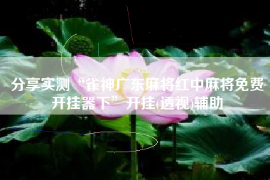 分享实测“雀神广东麻将红中麻将免费开挂器下	”开挂(透视)辅助