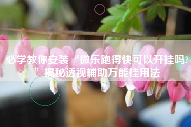 必学教你安装“微乐跑得快可以开挂吗?”揭秘透视辅助万能挂用法