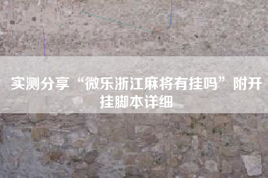 实测分享“微乐浙江麻将有挂吗	”附开挂脚本详细